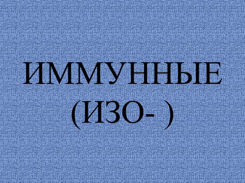 ИММУННЫЕ  (ИЗО- )